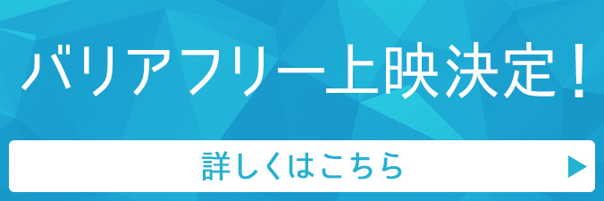 バリアフリー上映決定！ 詳しくはこちら